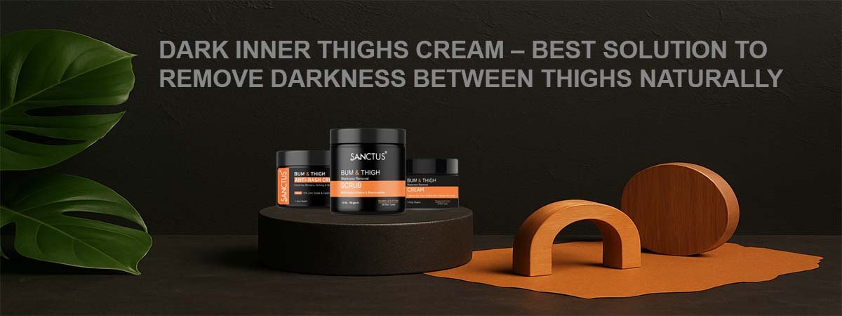 Dark Inner Thighs Cream – Best Solution to Remove Darkness Between Thighs Naturally